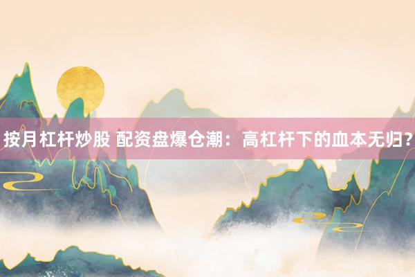 按月杠杆炒股 配资盘爆仓潮：高杠杆下的血本无归？