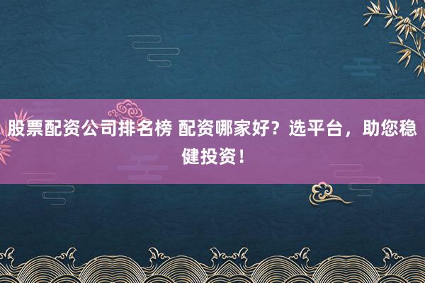 股票配资公司排名榜 配资哪家好？选平台，助您稳健投资！