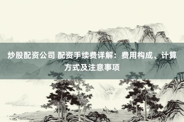 炒股配资公司 配资手续费详解：费用构成、计算方式及注意事项