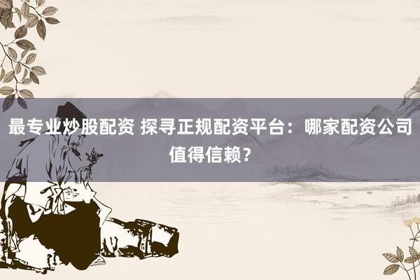 最专业炒股配资 探寻正规配资平台：哪家配资公司值得信赖？
