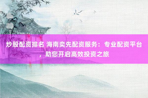 炒股配资排名 海南奕先配资服务：专业配资平台，助您开启高效投资之旅