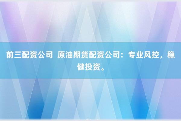 前三配资公司  原油期货配资公司：专业风控，稳健投资。