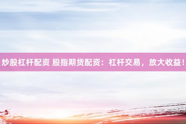炒股杠杆配资 股指期货配资：杠杆交易，放大收益！