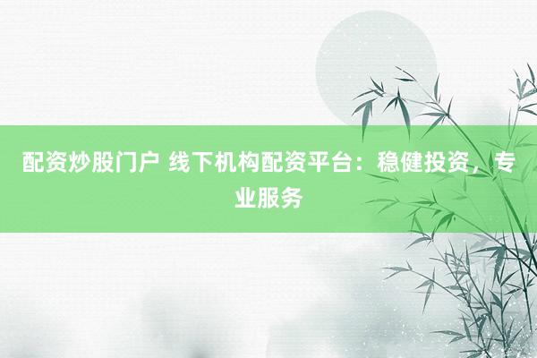 配资炒股门户 线下机构配资平台：稳健投资，专业服务
