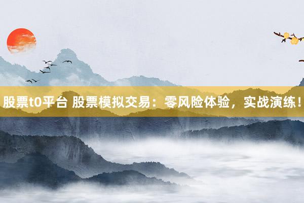 股票t0平台 股票模拟交易：零风险体验，实战演练！