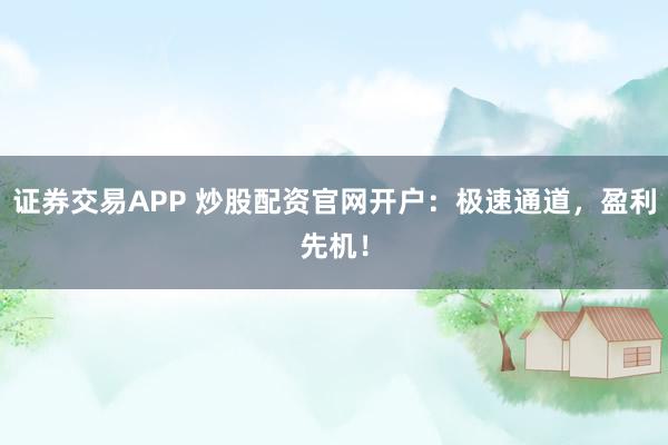 证券交易APP 炒股配资官网开户：极速通道，盈利先机！