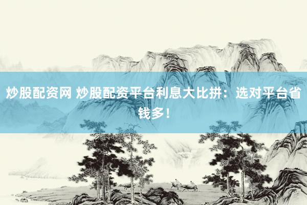 炒股配资网 炒股配资平台利息大比拼:选对平台省钱多!