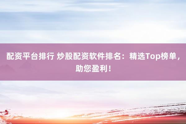 配资平台排行 炒股配资软件排名：精选Top榜单，助您盈利！