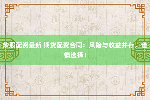 炒股配资最新 期货配资合同：风险与收益并存，谨慎选择！