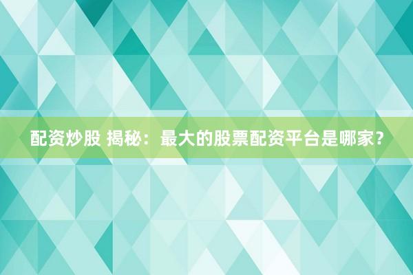 配资炒股 揭秘：最大的股票配资平台是哪家？