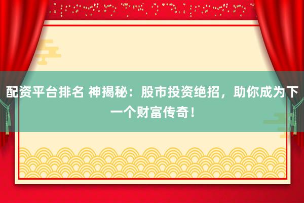 配资平台排名 神揭秘：股市投资绝招，助你成为下一个财富传奇！