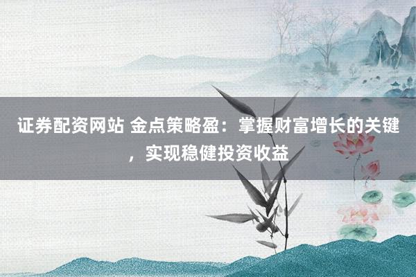 证券配资网站 金点策略盈：掌握财富增长的关键，实现稳健投资收益