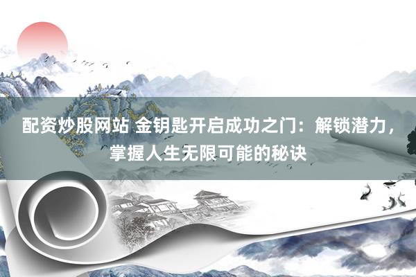 配资炒股网站 金钥匙开启成功之门:解锁潜力,掌握人生无限可能的秘诀