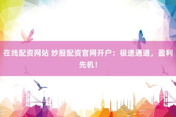 在线配资网站 炒股配资官网开户:极速通道,盈利先机!