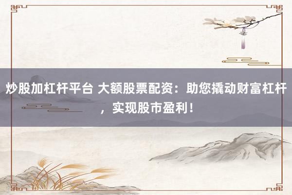 炒股加杠杆平台 大额股票配资：助您撬动财富杠杆，实现股市盈利！