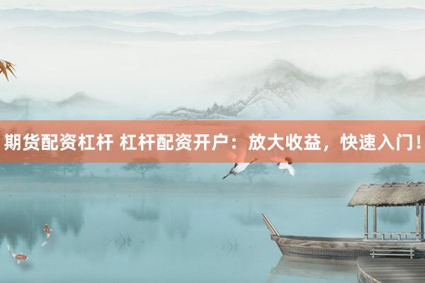 期货配资杠杆 杠杆配资开户：放大收益，快速入门！