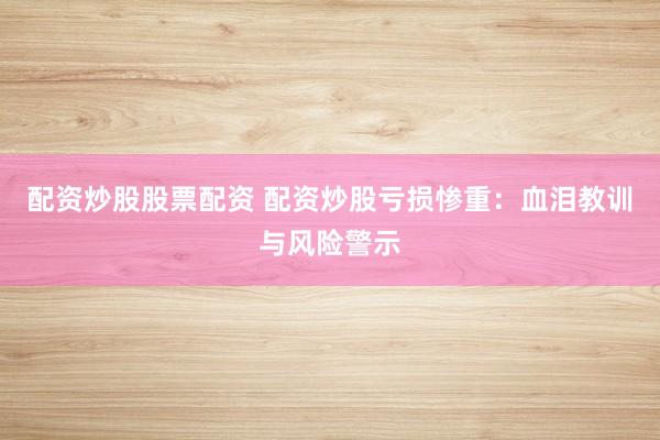 配资炒股股票配资 配资炒股亏损惨重：血泪教训与风险警示