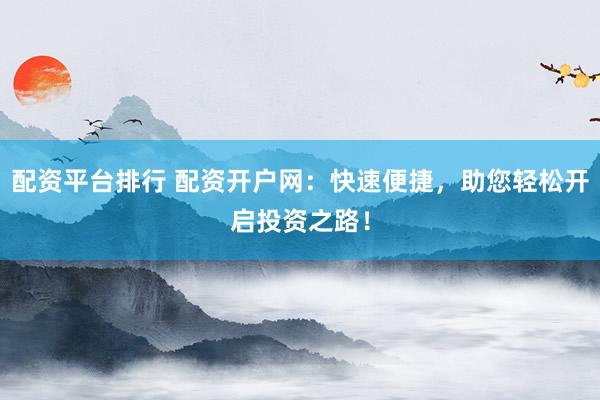 配资平台排行 配资开户网：快速便捷，助您轻松开启投资之路！
