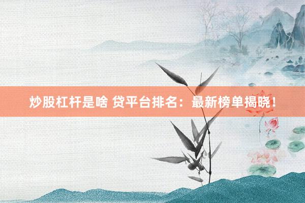炒股杠杆是啥 贷平台排名：最新榜单揭晓！