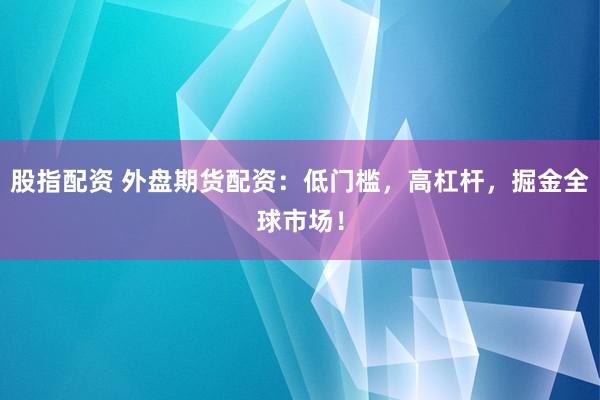 股指配资 外盘期货配资：低门槛，高杠杆，掘金全球市场！