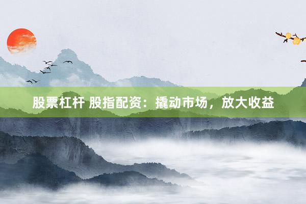股票杠杆 股指配资：撬动市场，放大收益