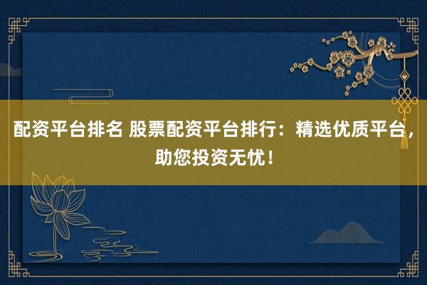 配资平台排名 股票配资平台排行：精选优质平台，助您投资无忧！
