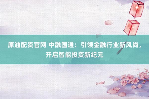 原油配资官网 中融国通:引领金融行业新风尚,开启智能投资新纪元