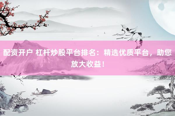 配资开户 杠杆炒股平台排名：精选优质平台，助您放大收益！