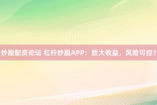 炒股配资论坛 杠杆炒股APP：放大收益，风险可控？