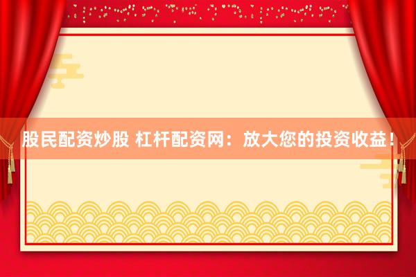股民配资炒股 杠杆配资网：放大您的投资收益！