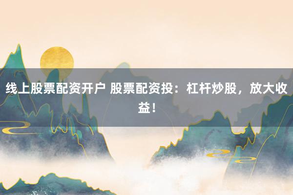 线上股票配资开户 股票配资投：杠杆炒股，放大收益！