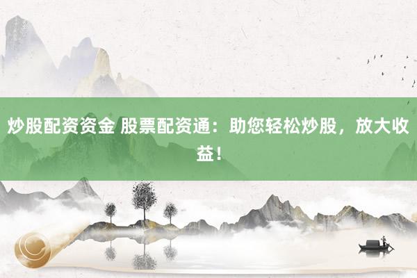 炒股配资资金 股票配资通：助您轻松炒股，放大收益！