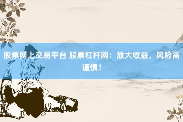 股票网上交易平台 股票杠杆网：放大收益，风险需谨慎！