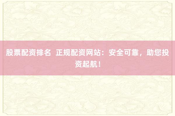 股票配资排名  正规配资网站：安全可靠，助您投资起航！