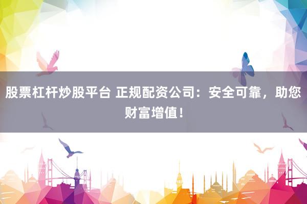 股票杠杆炒股平台 正规配资公司:安全可靠,助您财富增值!
