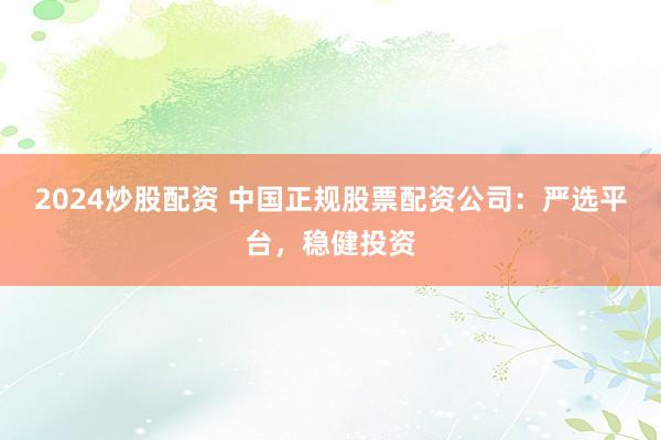 2024炒股配资 中国正规股票配资公司：严选平台，稳健投资