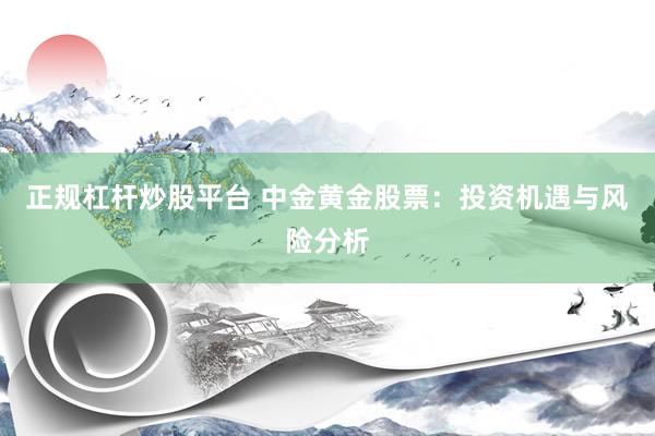 正规杠杆炒股平台 中金黄金股票：投资机遇与风险分析