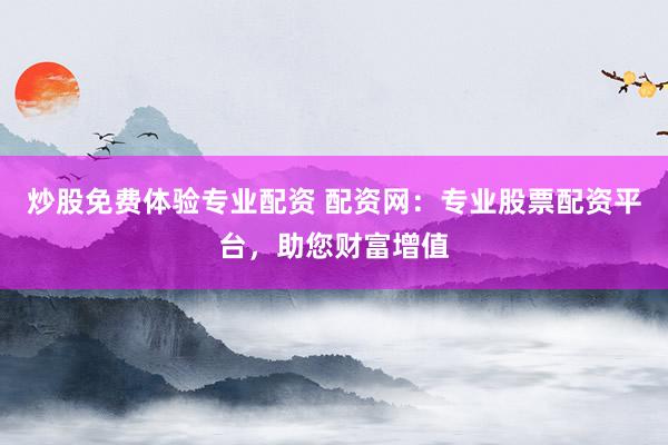 炒股免费体验专业配资 配资网：专业股票配资平台，助您财富增值