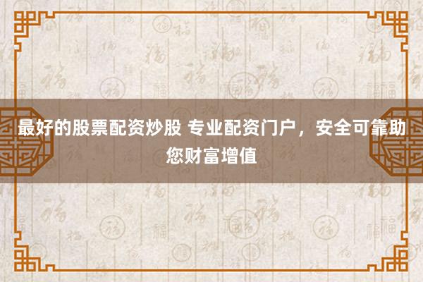 最好的股票配资炒股 专业配资门户，安全可靠助您财富增值