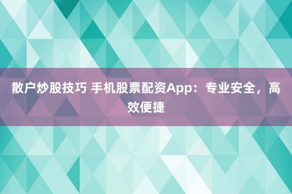 散户炒股技巧 手机股票配资App：专业安全，高效便捷