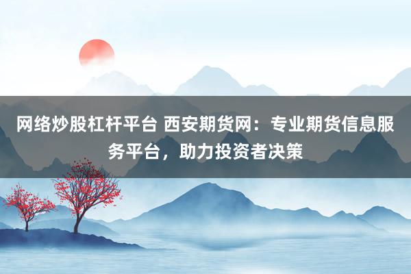 网络炒股杠杆平台 西安期货网：专业期货信息服务平台，助力投资者决策