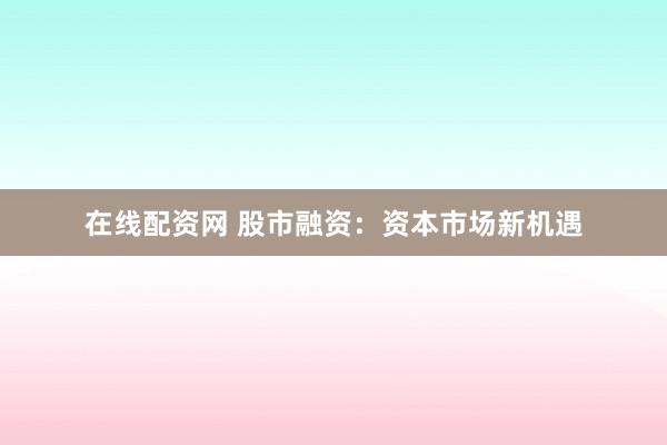 在线配资网 股市融资：资本市场新机遇