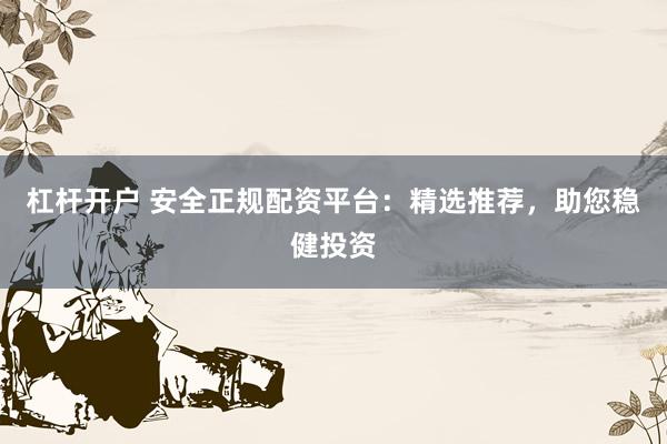 杠杆开户 安全正规配资平台：精选推荐，助您稳健投资