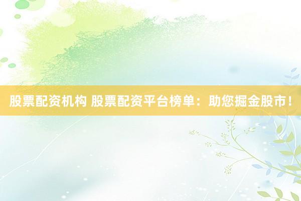 股票配资机构 股票配资平台榜单：助您掘金股市！