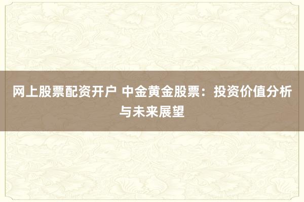 网上股票配资开户 中金黄金股票：投资价值分析与未来展望