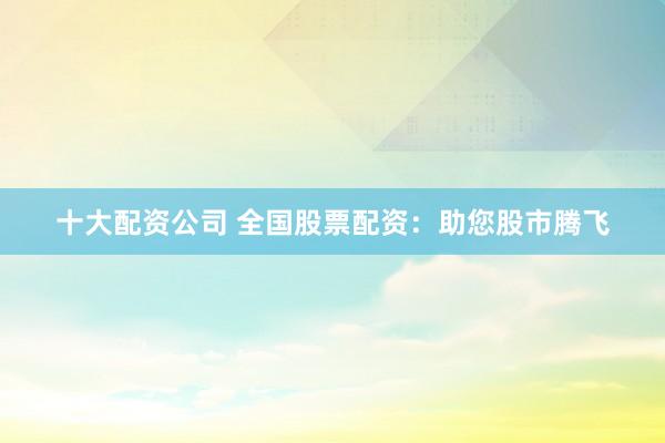 十大配资公司 全国股票配资：助您股市腾飞