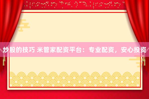 炒股的技巧 米管家配资平台：专业配资，安心投资