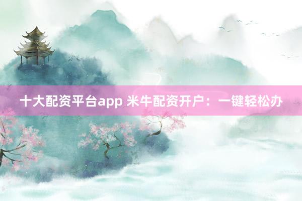 十大配资平台app 米牛配资开户：一键轻松办