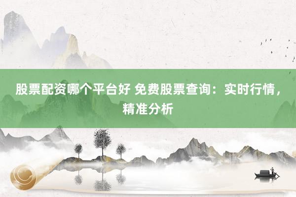 股票配资哪个平台好 免费股票查询：实时行情，精准分析