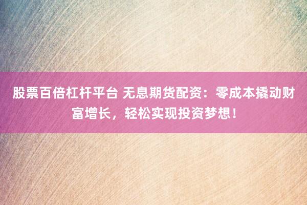 股票百倍杠杆平台 无息期货配资：零成本撬动财富增长，轻松实现投资梦想！